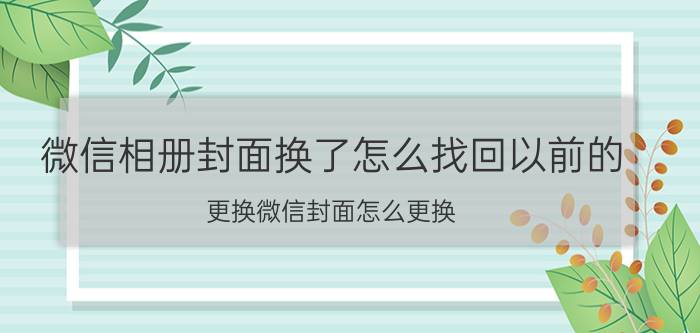 微信相册封面换了怎么找回以前的 更换微信封面怎么更换？